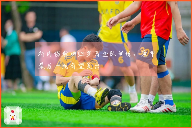 科内伤愈回归罗马全队训练，意甲最后一轮有望复出