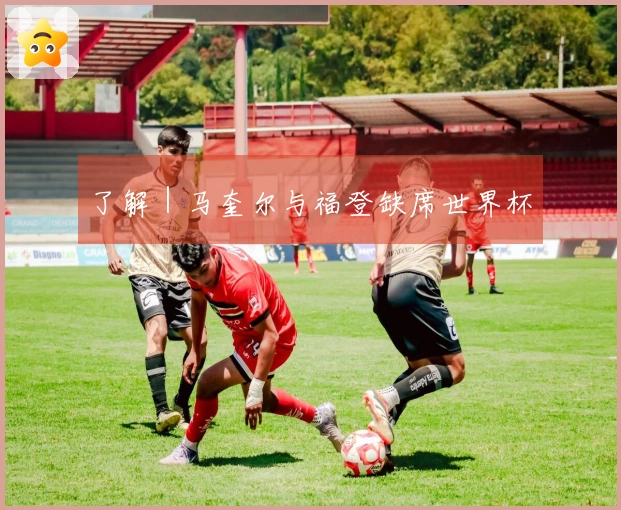 了解｜马奎尔与福登缺席世界杯